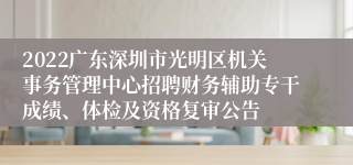 2022广东深圳市光明区机关事务管理中心招聘财务辅助专干成绩、体检及资格复审公告