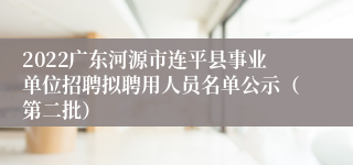 2022广东河源市连平县事业单位招聘拟聘用人员名单公示（第二批）