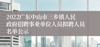 2022广东中山市三乡镇人民政府招聘事业单位人员拟聘人员名单公示