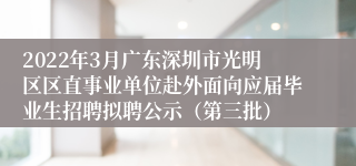 2022年3月广东深圳市光明区区直事业单位赴外面向应届毕业生招聘拟聘公示（第三批）