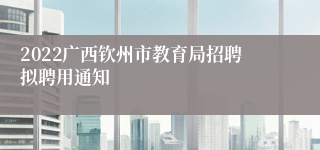 2022广西钦州市教育局招聘拟聘用通知