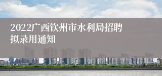 2022广西钦州市水利局招聘拟录用通知