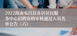 2022海南屯昌县各居居民服务中心招聘资格审核通过人员名单公告（六）