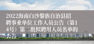 2022海南白沙黎族自治县招聘事业单位工作人员公告（第14号）第二批拟聘用人员名单的公告