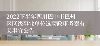 2022下半年四川巴中市巴州区区级事业单位选聘政审考察有关事宜公告