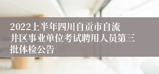 2022上半年四川自贡市自流井区事业单位考试聘用人员第三批体检公告