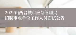 2022山西晋城市应急管理局招聘事业单位工作人员面试公告