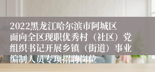 2022黑龙江哈尔滨市阿城区面向全区现职优秀村（社区）党组织书记开展乡镇（街道）事业编制人员专项招聘岗位