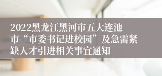 2022黑龙江黑河市五大连池市“市委书记进校园”及急需紧缺人才引进相关事宜通知