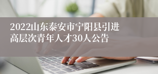 2022山东泰安市宁阳县引进高层次青年人才30人公告