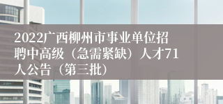 2022广西柳州市事业单位招聘中高级（急需紧缺）人才71人公告（第三批）