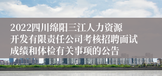 2022四川绵阳三江人力资源开发有限责任公司考核招聘面试成绩和体检有关事项的公告