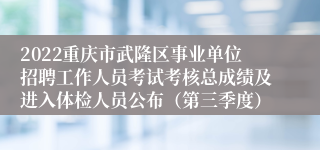 2022重庆市武隆区事业单位招聘工作人员考试考核总成绩及进入体检人员公布（第三季度）