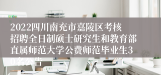 2022四川南充市嘉陵区考核招聘全日制硕士研究生和教育部直属师范大学公费师范毕业生30名公告