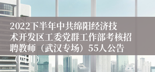 2022下半年中共绵阳经济技术开发区工委党群工作部考核招聘教师（武汉专场）55人公告（四川）