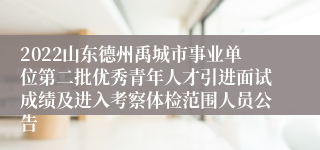 2022山东德州禹城市事业单位第二批优秀青年人才引进面试成绩及进入考察体检范围人员公告