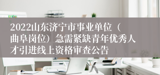 2022山东济宁市事业单位（曲阜岗位）急需紧缺青年优秀人才引进线上资格审查公告