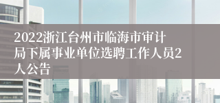 2022浙江台州市临海市审计局下属事业单位选聘工作人员2人公告