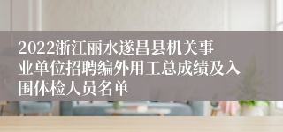 2022浙江丽水遂昌县机关事业单位招聘编外用工总成绩及入围体检人员名单