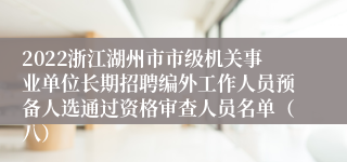 2022浙江湖州市市级机关事业单位长期招聘编外工作人员预备人选通过资格审查人员名单（八）