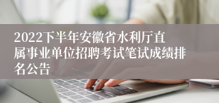 2022下半年安徽省水利厅直属事业单位招聘考试笔试成绩排名公告