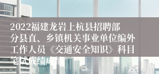 2022福建龙岩上杭县招聘部分县直、乡镇机关事业单位编外工作人员《交通安全知识》科目笔试成绩成绩