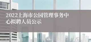 2022上海市公园管理事务中心拟聘人员公示