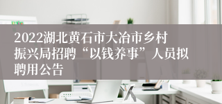 2022湖北黄石市大冶市乡村振兴局招聘“以钱养事”人员拟聘用公告