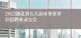 2022湖北黄石大冶市事业单位招聘补录公告