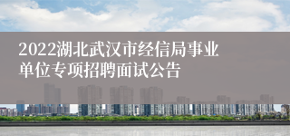 2022湖北武汉市经信局事业单位专项招聘面试公告