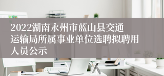 2022湖南永州市蓝山县交通运输局所属事业单位选聘拟聘用人员公示