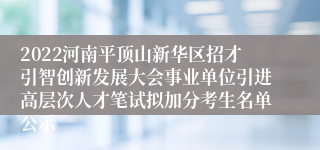 2022河南平顶山新华区招才引智创新发展大会事业单位引进高层次人才笔试拟加分考生名单公示