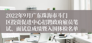 2022年9月广东珠海市斗门区投资促进中心招聘政府雇员笔试、面试总成绩暨入围体检名单公告