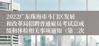 2022广东珠海市斗门区发展和改革局招聘普通雇员考试总成绩和体检相关事项通知（第二次）