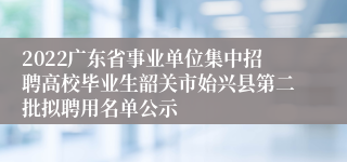 2022广东省事业单位集中招聘高校毕业生韶关市始兴县第二批拟聘用名单公示