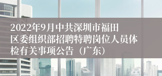 2022年9月中共深圳市福田区委组织部招聘特聘岗位人员体检有关事项公告（广东）