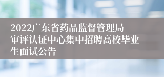 2022广东省药品监督管理局审评认证中心集中招聘高校毕业生面试公告