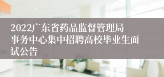 2022广东省药品监督管理局事务中心集中招聘高校毕业生面试公告