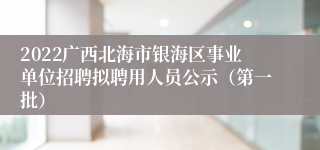 2022广西北海市银海区事业单位招聘拟聘用人员公示（第一批）