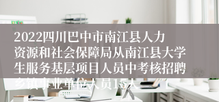 2022四川巴中市南江县人力资源和社会保障局从南江县大学生服务基层项目人员中考核招聘乡镇事业单位人员15人