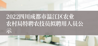 2022四川成都市温江区农业农村局特聘农技员拟聘用人员公示