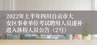 2022年上半年四川自贡市大安区事业单位考试聘用人员递补进入体检人员公告（2号）