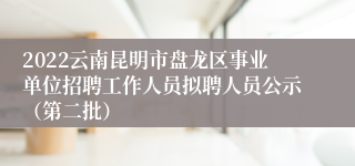 2022云南昆明市盘龙区事业单位招聘工作人员拟聘人员公示（第二批）