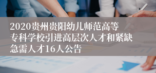 2020贵州贵阳幼儿师范高等专科学校引进高层次人才和紧缺急需人才16人公告