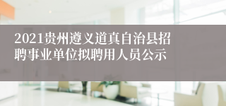 2021贵州遵义道真自治县招聘事业单位拟聘用人员公示