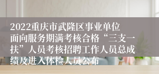 2022重庆市武隆区事业单位面向服务期满考核合格“三支一扶”人员考核招聘工作人员总成绩及进入体检人员公布