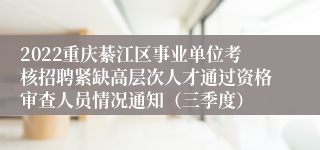 2022重庆綦江区事业单位考核招聘紧缺高层次人才通过资格审查人员情况通知（三季度）