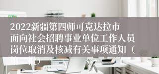 2022新疆第四师可克达拉市面向社会招聘事业单位工作人员岗位取消及核减有关事项通知（第二批）