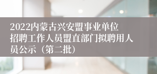 2022内蒙古兴安盟事业单位招聘工作人员盟直部门拟聘用人员公示（第二批）