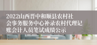 2022山西晋中和顺县农村社会事务服务中心补录农村代理记账会计人员笔试成绩公示